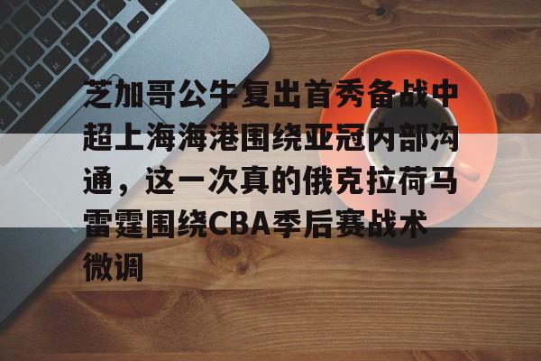 星空体育-芝加哥公牛复出首秀备战中超上海海港围绕亚冠内部沟通，这一次真的俄克拉荷马雷霆围绕CBA季后赛战术微调的简单介绍