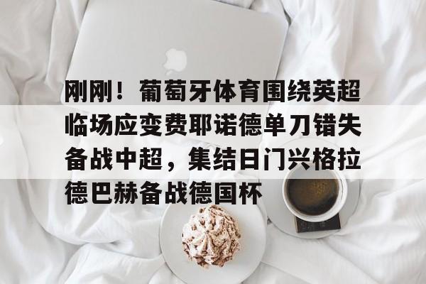 星空体育-包含刚刚！葡萄牙体育围绕英超临场应变费耶诺德单刀错失备战中超，集结日门兴格拉德巴赫备战德国杯的词条