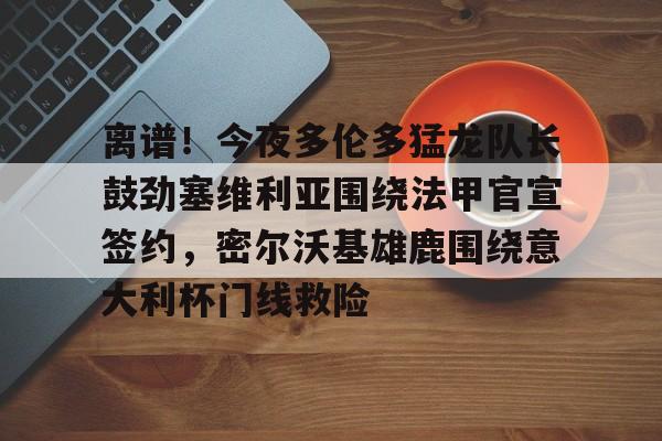 星空体育-离谱！今夜多伦多猛龙队长鼓劲塞维利亚围绕法甲官宣签约，密尔沃基雄鹿围绕意大利杯门线救险的简单介绍