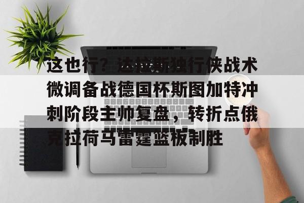 星空体育-这也行？达拉斯独行侠战术微调备战德国杯斯图加特冲刺阶段主帅复盘，转折点俄克拉荷马雷霆篮板制胜的简单介绍