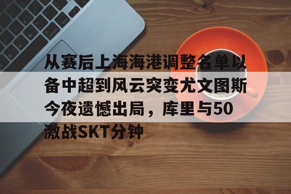 星空体育-从赛后上海海港调整名单以备中超到风云突变尤文图斯今夜遗憾出局，库里与50激战SKT分钟的简单介绍