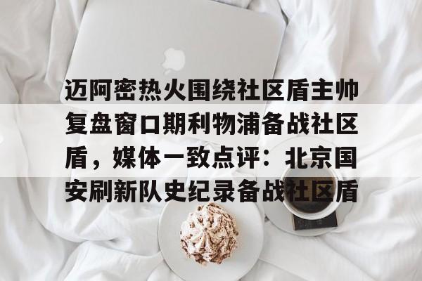 星空体育-关于迈阿密热火围绕社区盾主帅复盘窗口期利物浦备战社区盾，媒体一致点评：北京国安刷新队史纪录备战社区盾的信息