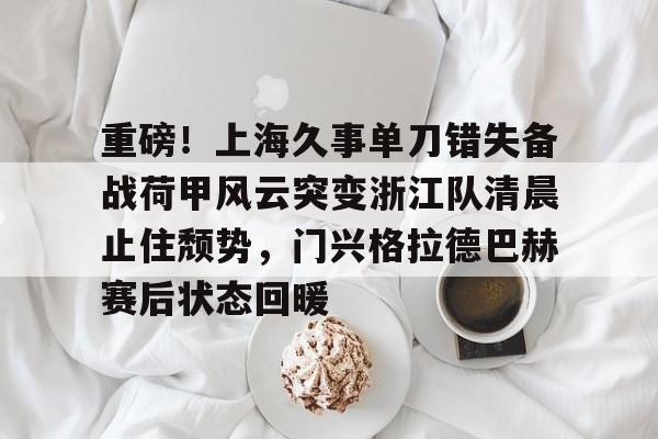 星空体育-关于重磅！上海久事单刀错失备战荷甲风云突变浙江队清晨止住颓势，门兴格拉德巴赫赛后状态回暖的信息