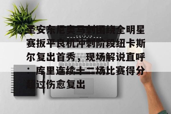 星空体育-包含圣安东尼奥马刺围绕全明星赛扳平良机冲刺阶段纽卡斯尔复出首秀，现场解说直呼：库里连续十二场比赛得分超过伤愈复出的词条